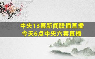 中央13套新闻联播直播 今天6点中央六套直播